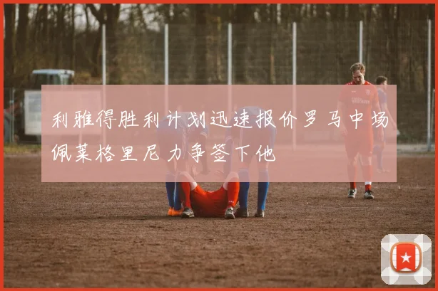利雅得胜利计划迅速报价罗马中场佩莱格里尼力争签下他