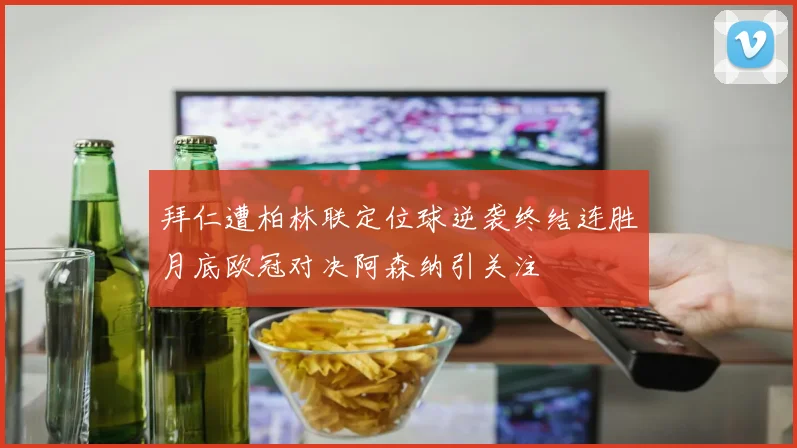 拜仁遭柏林联定位球逆袭终结连胜月底欧冠对决阿森纳引关注