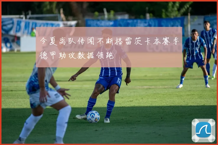 今夏离队传闻不断格雷茨卡本赛季德甲助攻数据领跑