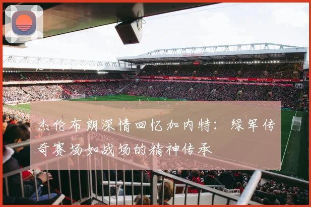 杰伦布朗深情回忆加内特：绿军传奇赛场如战场的精神传承
