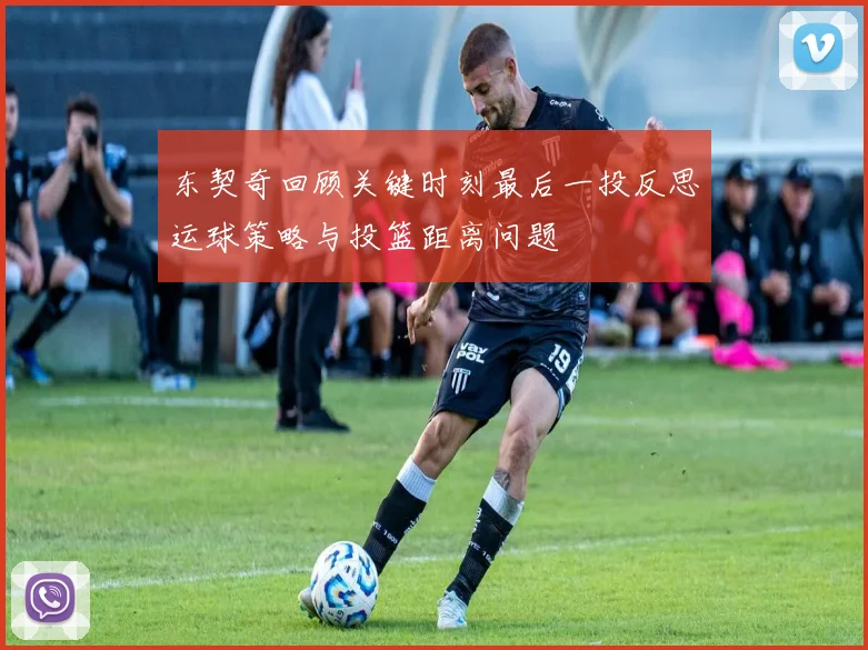 东契奇回顾关键时刻最后一投反思运球策略与投篮距离问题