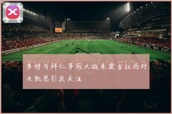 多特与拜仁争冠大战来袭吉拉西对决凯恩引发关注