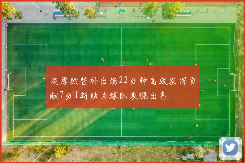 淡厚然替补出场22分钟高效发挥贡献7分1断助力球队表现出色