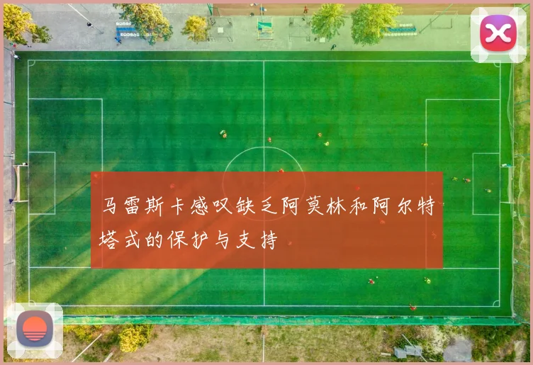 马雷斯卡感叹缺乏阿莫林和阿尔特塔式的保护与支持