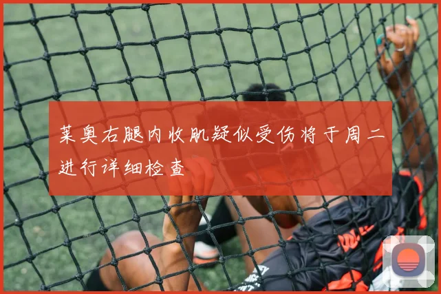 莱奥右腿内收肌疑似受伤将于周二进行详细检查