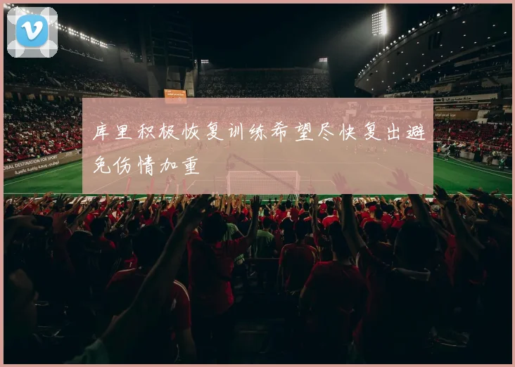 库里积极恢复训练希望尽快复出避免伤情加重