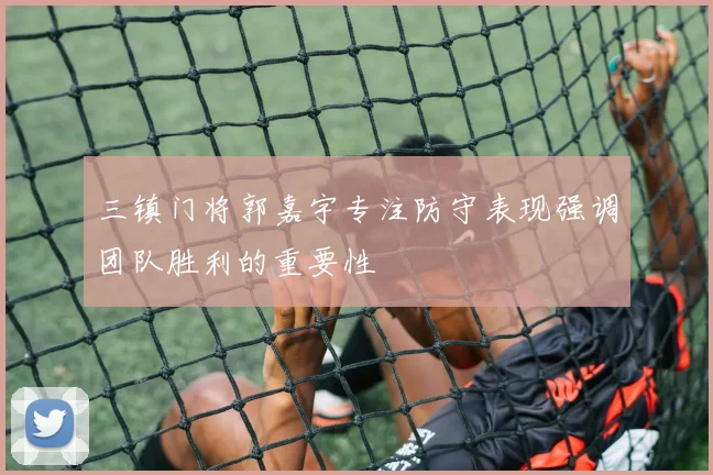 三镇门将郭嘉宇专注防守表现强调团队胜利的重要性