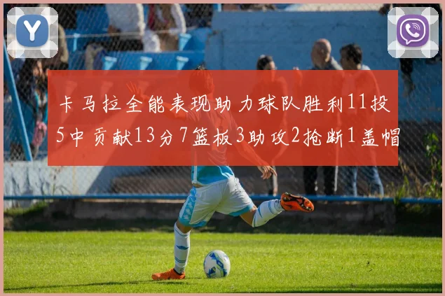 卡马拉全能表现助力球队胜利11投5中贡献13分7篮板3助攻2抢断1盖帽正负值5