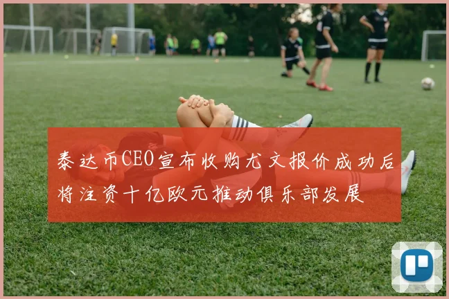 泰达币CEO宣布收购尤文报价成功后将注资十亿欧元推动俱乐部发展