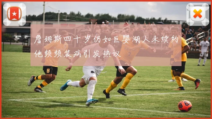 詹姆斯四十岁仍如巨婴湖人未续约他频频装病引发热议