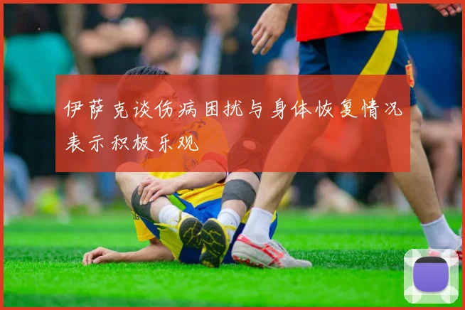 伊萨克谈伤病困扰与身体恢复情况表示积极乐观