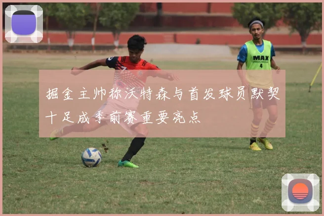 掘金主帅称沃特森与首发球员默契十足成季前赛重要亮点