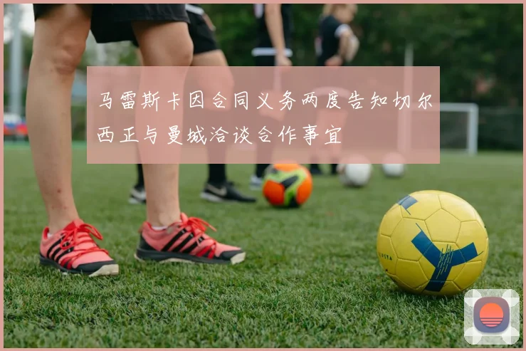 马雷斯卡因合同义务两度告知切尔西正与曼城洽谈合作事宜