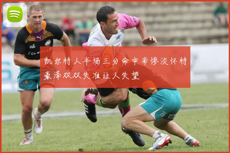 凯尔特人半场三分命中率惨淡怀特豪泽双双失准让人失望