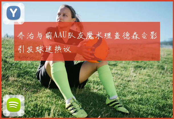 乔治与前AAU队友魔术理查德森合影引发球迷热议