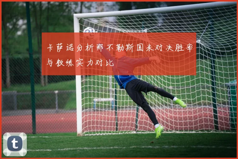卡萨诺分析那不勒斯国米对决胜率与教练实力对比