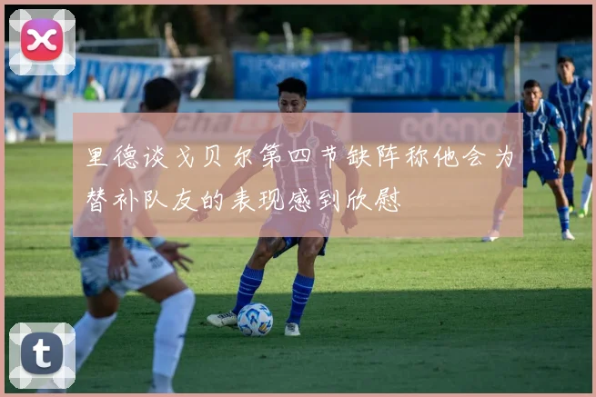 里德谈戈贝尔第四节缺阵称他会为替补队友的表现感到欣慰