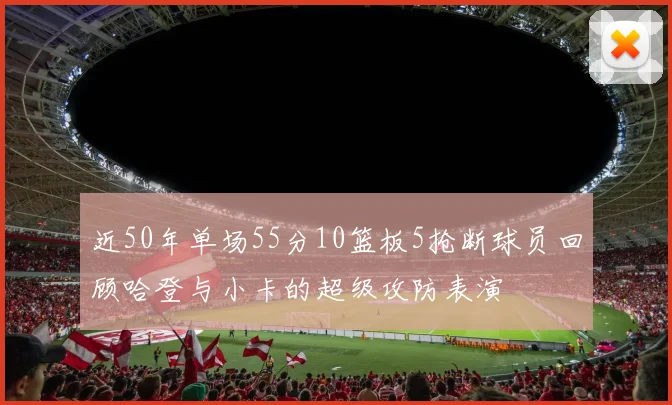近50年单场55分10篮板5抢断球员回顾哈登与小卡的超级攻防表演