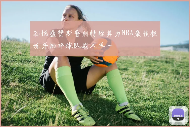孙悦盛赞斯普利特称其为NBA最佳教练并批评球队战术单一