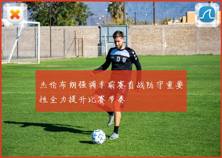 杰伦布朗强调季前赛首战防守重要性全力提升比赛节奏
