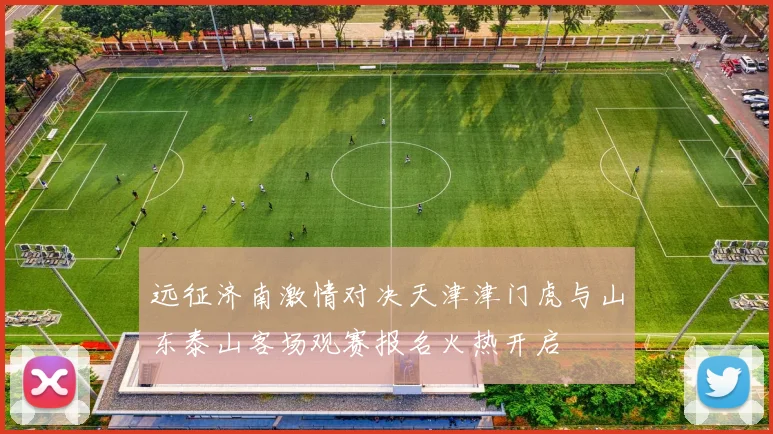 远征济南激情对决天津津门虎与山东泰山客场观赛报名火热开启