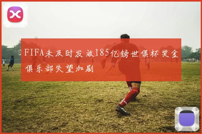 FIFA未及时发放185亿镑世俱杯奖金俱乐部失望加剧
