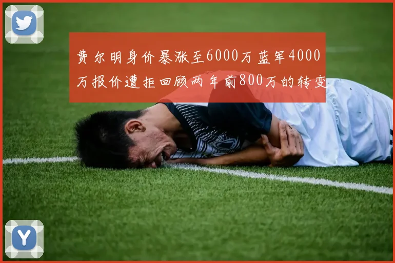 费尔明身价暴涨至6000万蓝军4000万报价遭拒回顾两年前800万的转变