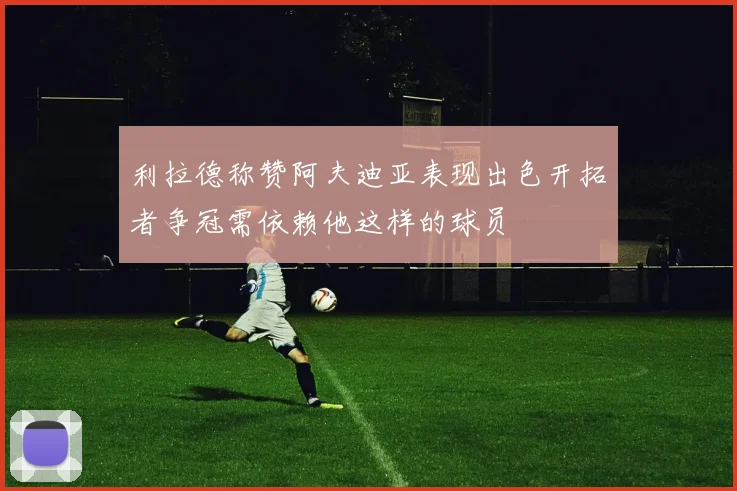 利拉德称赞阿夫迪亚表现出色开拓者争冠需依赖他这样的球员