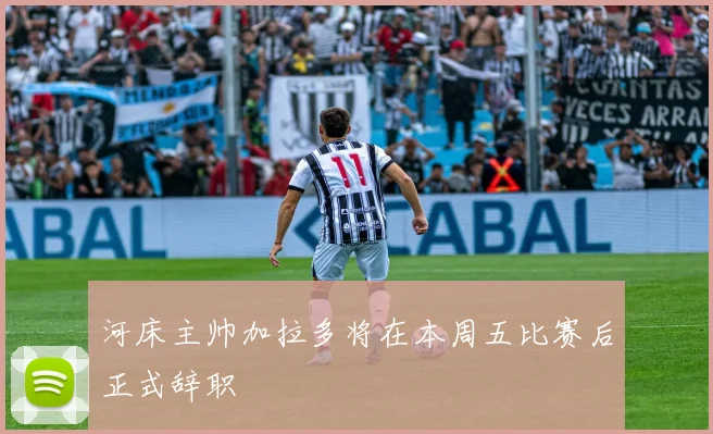 河床主帅加拉多将在本周五比赛后正式辞职