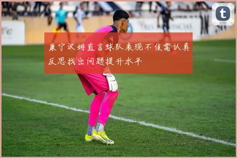 康宁汉姆直言球队表现不佳需认真反思找出问题提升水平