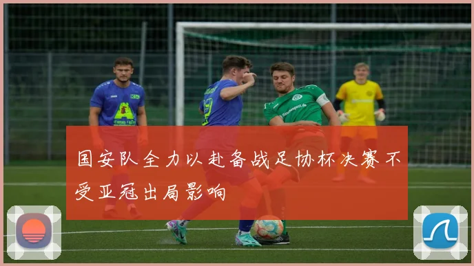 国安队全力以赴备战足协杯决赛不受亚冠出局影响