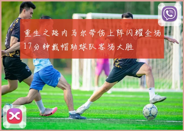 重生之路内马尔带伤上阵闪耀全场17分钟戴帽助球队客场大胜