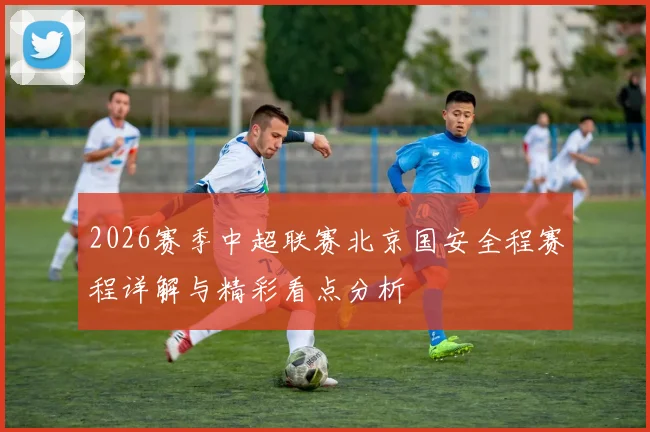 2026赛季中超联赛北京国安全程赛程详解与精彩看点分析