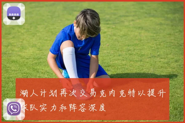 湖人计划再次交易克内克特以提升球队实力和阵容深度