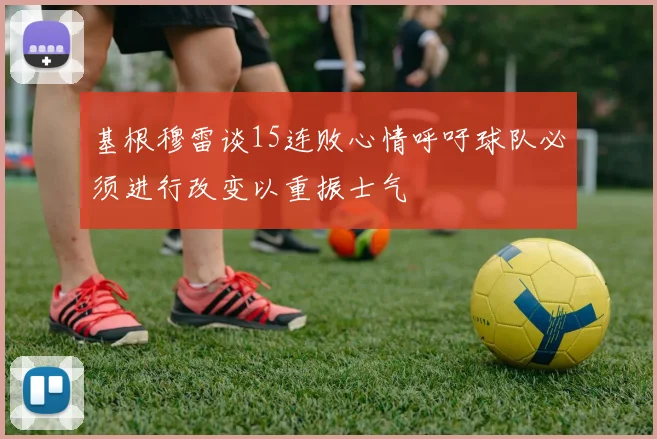基根穆雷谈15连败心情呼吁球队必须进行改变以重振士气