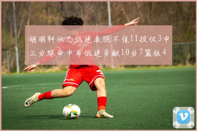 胡明轩状态低迷表现不佳11投仅3中三分球命中率低迷贡献10分7篮板4助攻