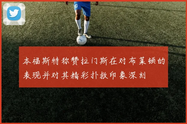 本福斯特称赞拉门斯在对布莱顿的表现并对其精彩扑救印象深刻