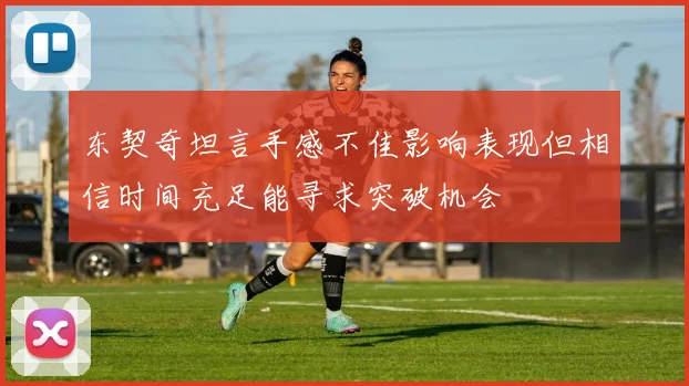 东契奇坦言手感不佳影响表现但相信时间充足能寻求突破机会