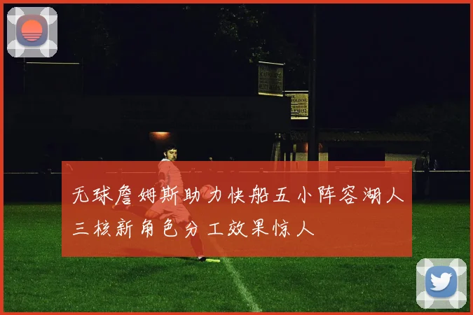 无球詹姆斯助力快船五小阵容湖人三核新角色分工效果惊人