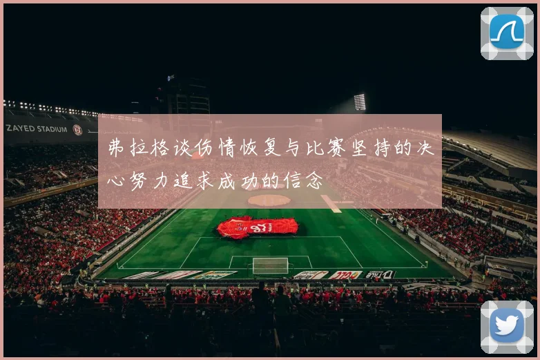 弗拉格谈伤情恢复与比赛坚持的决心努力追求成功的信念