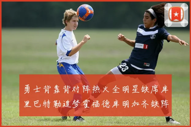勇士背靠背对阵热火全明星缺席库里巴特勒追梦霍福德库明加齐缺阵