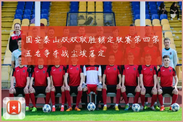 国安泰山双双取胜锁定联赛第四第五名争夺战尘埃落定