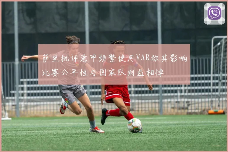 萨里批评意甲频繁使用VAR称其影响比赛公平性与国家队利益相悖