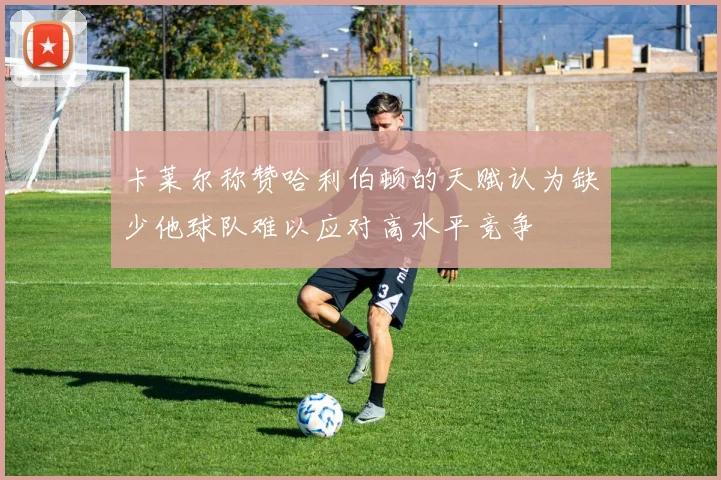 卡莱尔称赞哈利伯顿的天赋认为缺少他球队难以应对高水平竞争