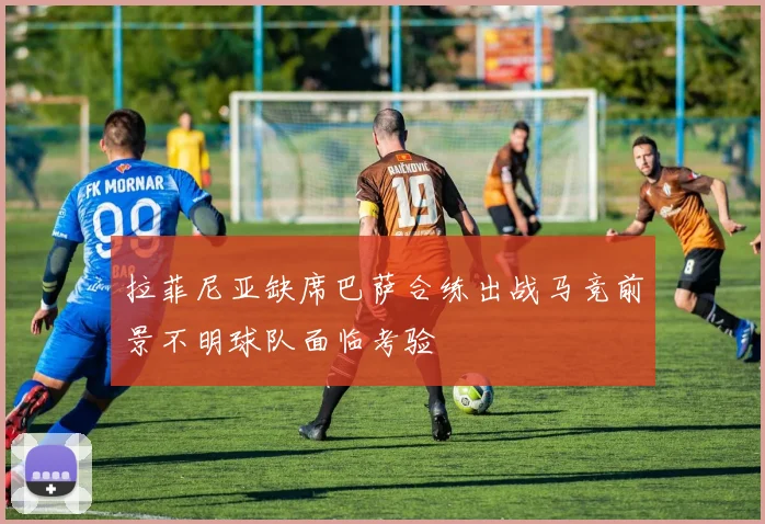 拉菲尼亚缺席巴萨合练出战马竞前景不明球队面临考验