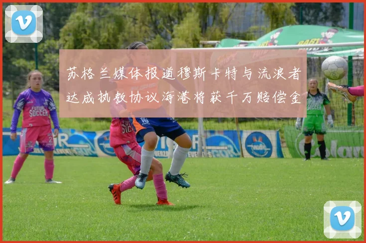 苏格兰媒体报道穆斯卡特与流浪者达成执教协议海港将获千万赔偿金