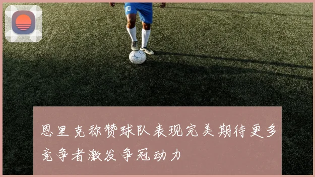 恩里克称赞球队表现完美期待更多竞争者激发争冠动力