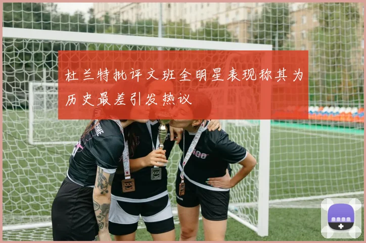 杜兰特批评文班全明星表现称其为历史最差引发热议
