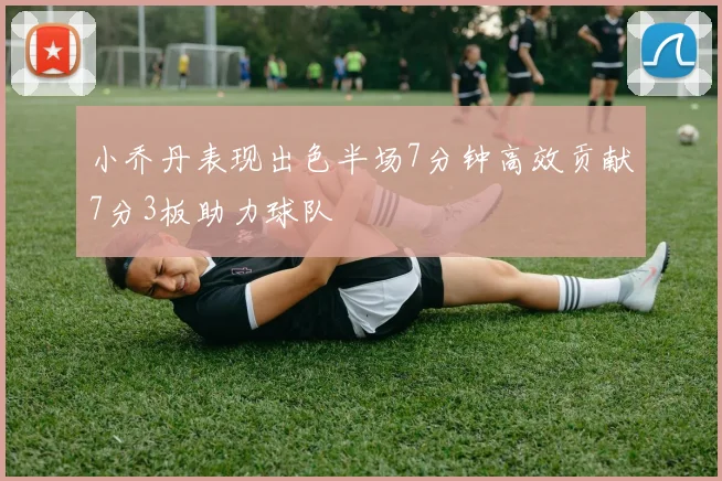 小乔丹表现出色半场7分钟高效贡献7分3板助力球队