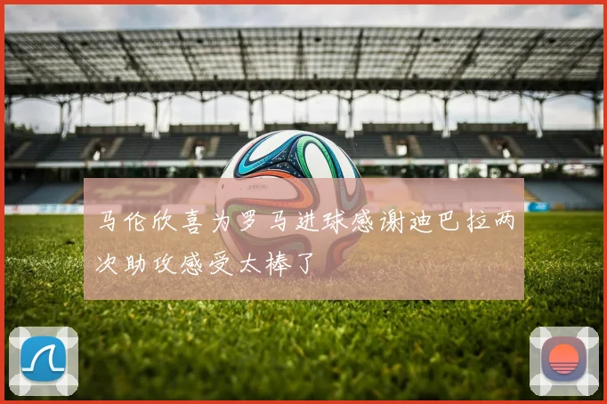 马伦欣喜为罗马进球感谢迪巴拉两次助攻感受太棒了